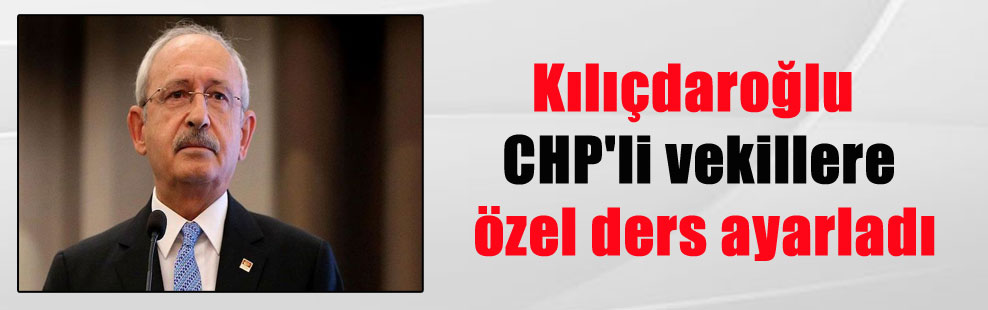 Kılıçdaroğlu CHP’li vekillere özel ders ayarladı