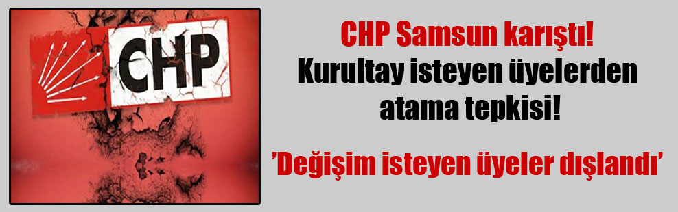 CHP Samsun karıştı! Kurultay isteyen üyelerden atama tepkisi!