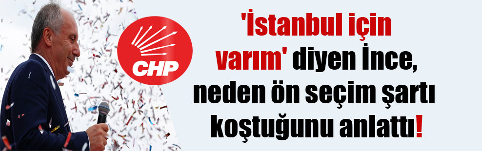 ‘İstanbul için varım’ diyen İnce, neden ön seçim şartı koştuğunu anlattı!