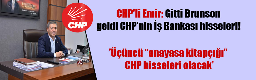 CHP’li Emir: Gitti Brunson geldi CHP’nin İş Bankası hisseleri!