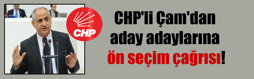CHP’li Çam’dan aday adaylarına ön seçim çağrısı!