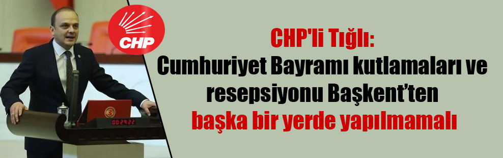 CHP’li Tığlı: Cumhuriyet Bayramı kutlamaları ve resepsiyonu Başkent’ten başka bir yerde yapılmamalı
