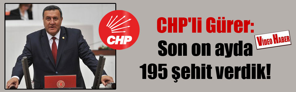 CHP’li Gürer: Son on ayda 195 şehit verdik!