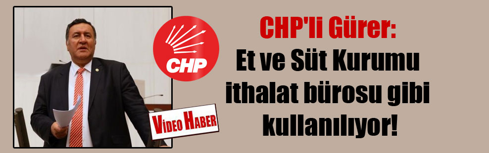 CHP’li Gürer: Et ve Süt Kurumu ithalat bürosu gibi kullanılıyor!