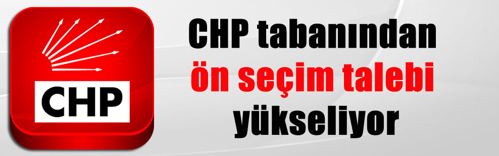 CHP tabanından ön seçim talebi yükseliyor