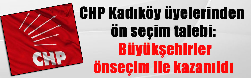 CHP Kadıköy üyelerinden ön seçim talebi: Büyükşehirler önseçim ile kazanıldı