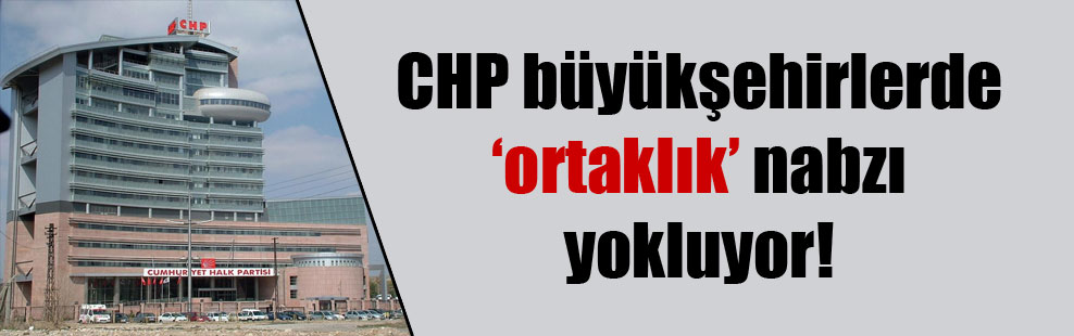 CHP büyükşehirlerde ‘ortaklık’ nabzı yokluyor!