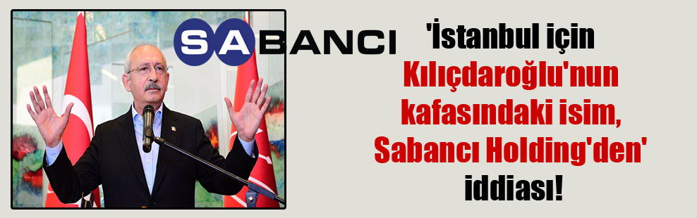 ‘İstanbul için Kılıçdaroğlu’nun kafasındaki isim, Sabancı Holding’den’ iddiası!