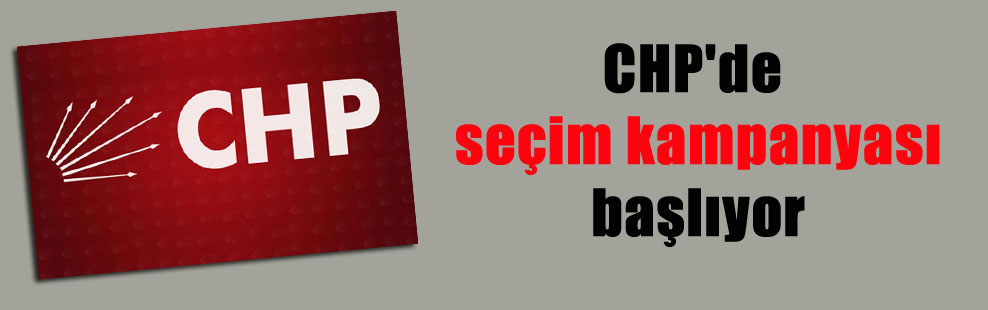 CHP’de seçim kampanyası başlıyor