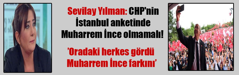 Sevilay Yılman: CHP’nin İstanbul anketinde Muharrem İnce olmamalı!