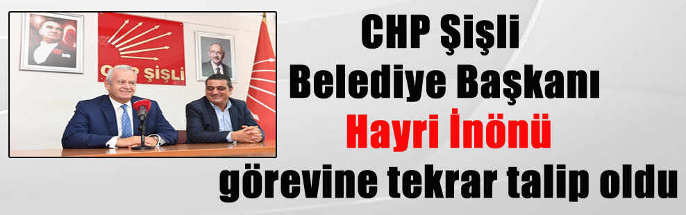 CHP Şişli Belediye Başkanı Hayri İnönü görevine tekrar talip oldu