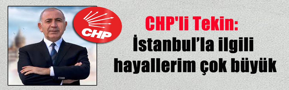 CHP’li Tekin: İstanbul’la ilgili hayallerim çok büyük
