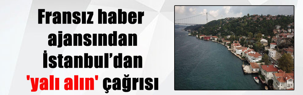 Fransız haber ajansından İstanbul’dan ‘yalı alın’ çağrısı