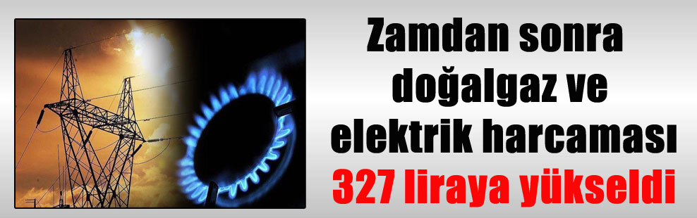Zamdan sonra doğalgaz ve elektrik harcaması 327 liraya yükseldi