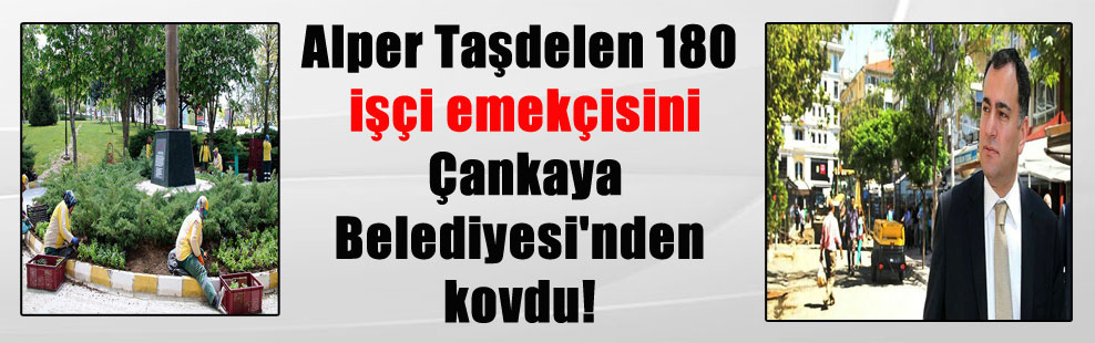Alper Taşdelen 180 işçi emekçisini Çankaya Belediyesi’nden kovdu!