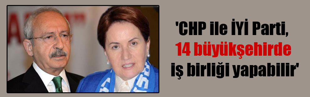 ‘CHP ile İYİ Parti, 14 büyükşehirde iş birliği yapabilir’