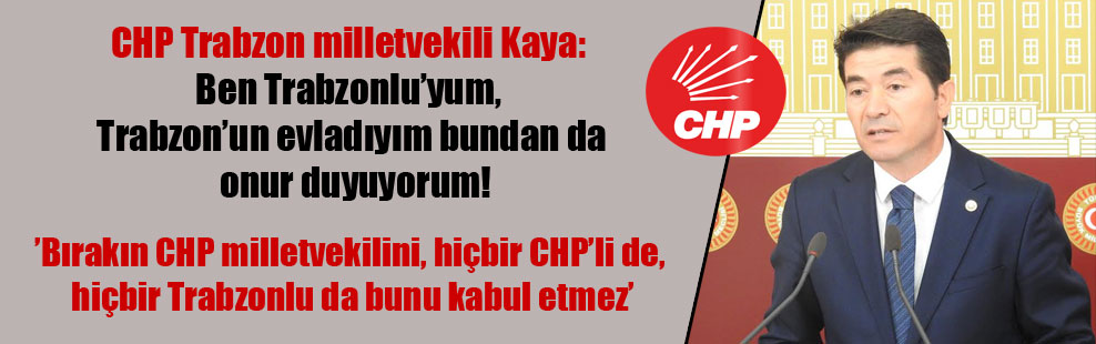 CHP Trabzon milletvekili Kaya: Ben Trabzonlu’yum, Trabzon’un evladıyım bundan da onur duyuyorum!