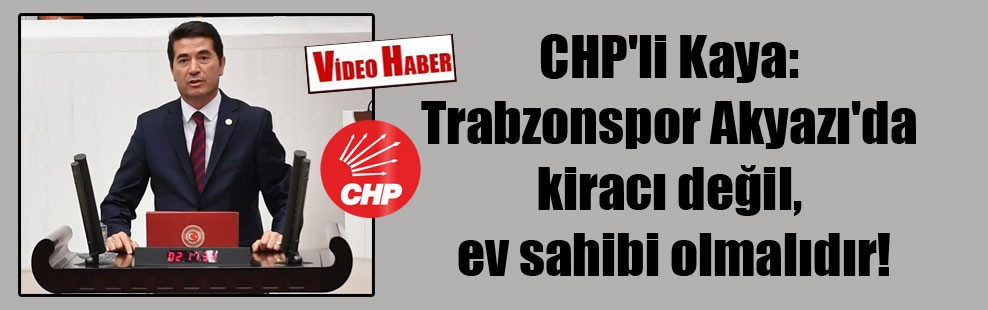 CHP’li Kaya: Trabzonspor Akyazı’da kiracı değil, ev sahibi olmalıdır!