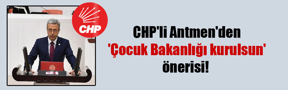 CHP’li Antmen’den ‘Çocuk Bakanlığı kurulsun’ önerisi!