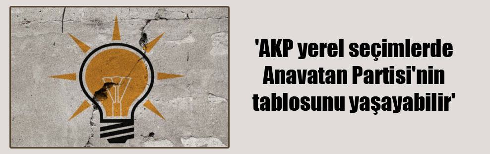 ‘AKP yerel seçimlerde Anavatan Partisi’nin tablosunu yaşayabilir’