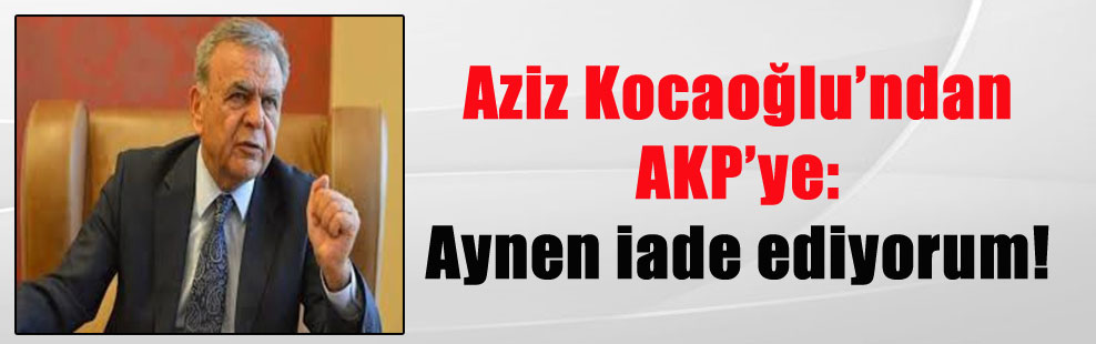 Aziz Kocaoğlu’ndan AKP’ye: Aynen iade ediyorum!
