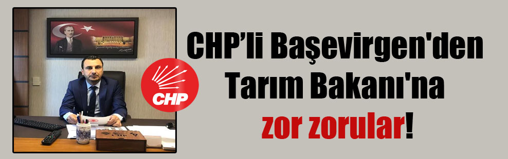 CHP’li Başevirgen’den Tarım Bakanı’na zor zorular!