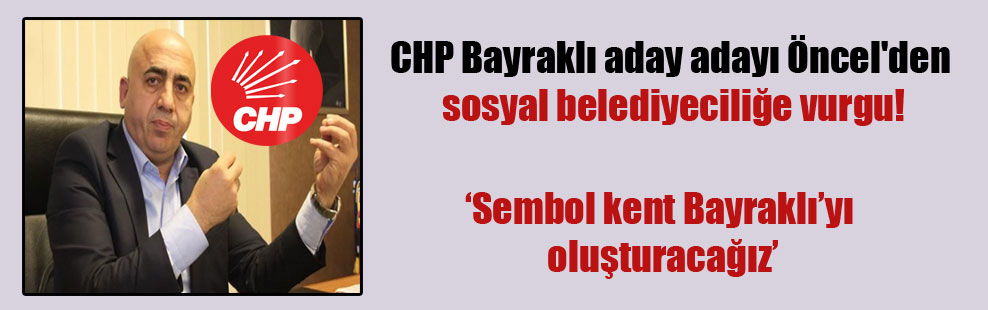 CHP Bayraklı aday adayı Öncel’den sosyal belediyeciliğe vurgu!
