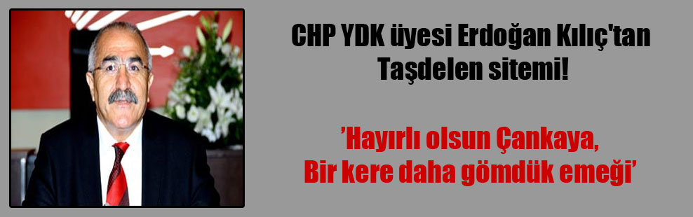 CHP YDK üyesi Erdoğan Kılıç’tan Taşdelen sitemi!