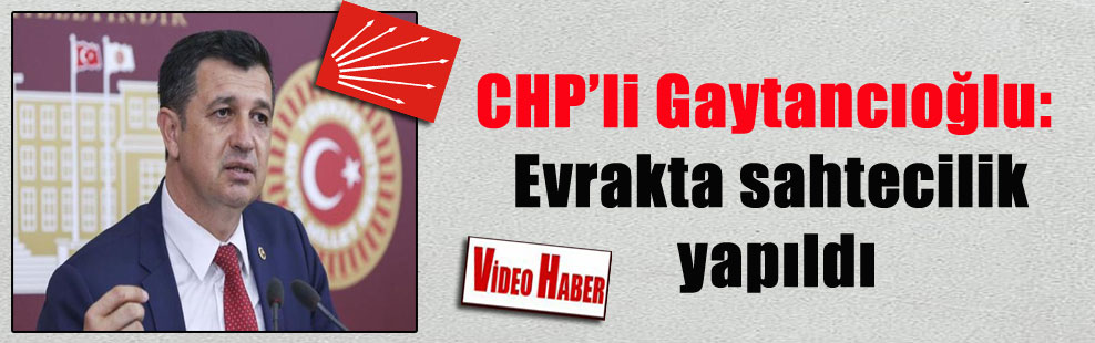 CHP’li Gaytancıoğlu: Evrakta sahtecilik yapıldı