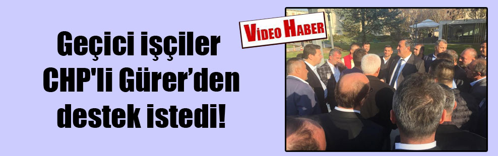 Geçici işçiler CHP’li Gürer’den destek istedi!