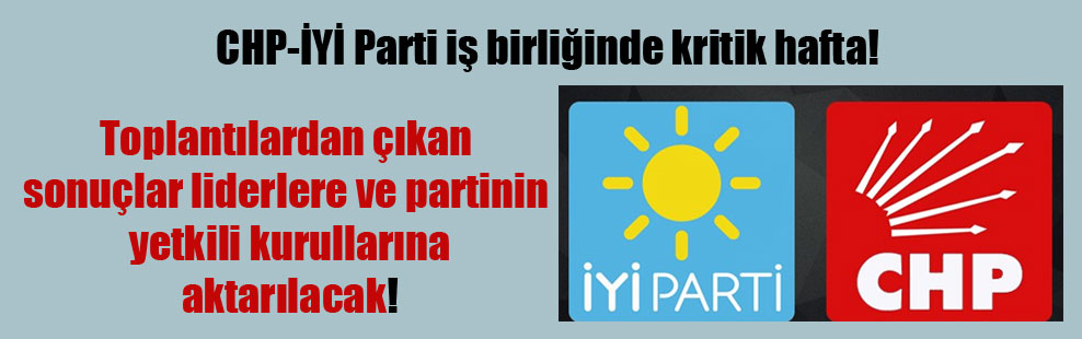 CHP-İYİ Parti iş birliğinde kritik hafta!