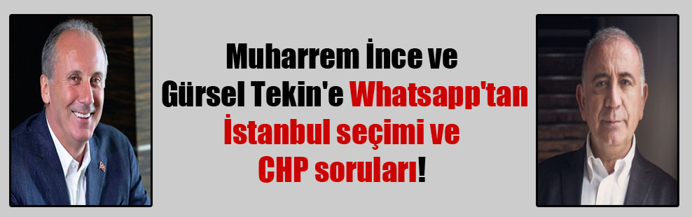 Muharrem İnce ve Gürsel Tekin’e  Whatsapp’tan İstanbul seçimi ve CHP soruları!