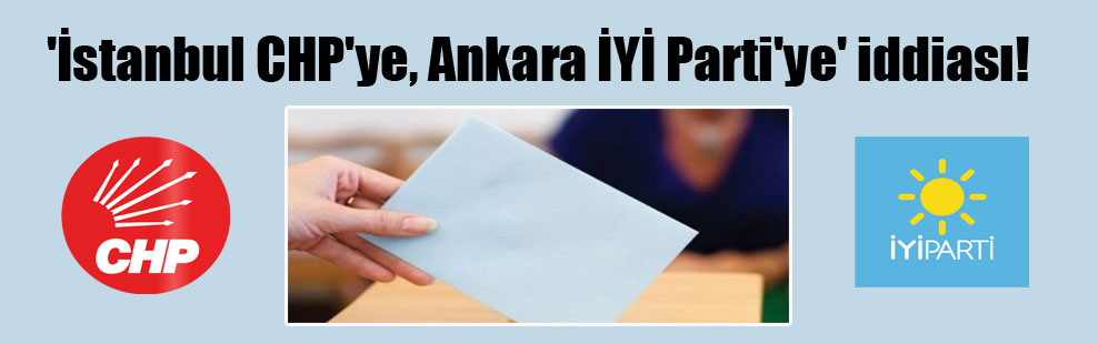 ‘İstanbul CHP’ye, Ankara İYİ Parti’ye’ iddiası!