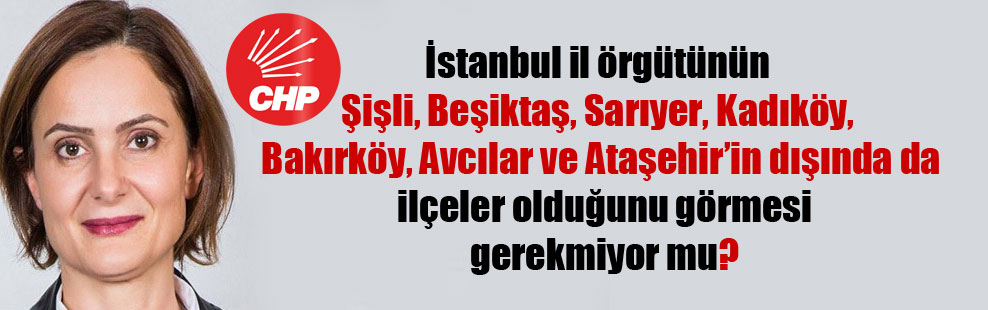 İstanbul il örgütünün Şişli, Beşiktaş, Sarıyer, Kadıköy, Bakırköy, Avcılar ve Ataşehir’in dışında da ilçeler olduğunu görmesi gerekmiyor mu?