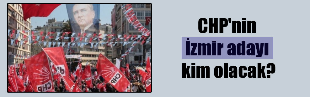 CHP’nin İzmir adayı kim olacak?