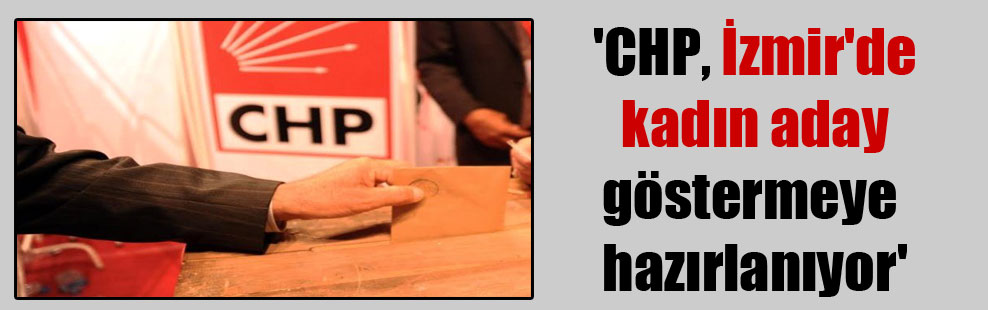 ‘CHP, İzmir’de kadın aday göstermeye hazırlanıyor’