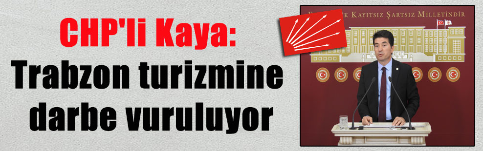 CHP’li Kaya: Trabzon turizmine darbe vuruluyor