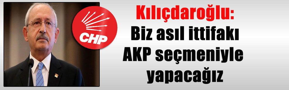 Kılıçdaroğlu: Biz asıl ittifakı AKP seçmeniyle yapacağız