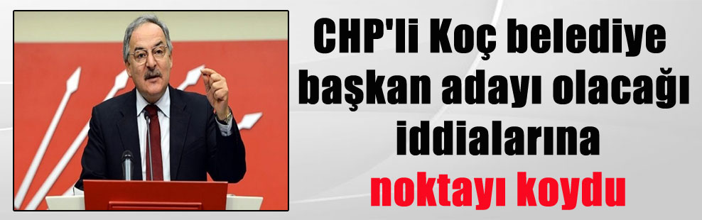 CHP’li Koç belediye başkan adayı olacağı iddialarına noktayı koydu