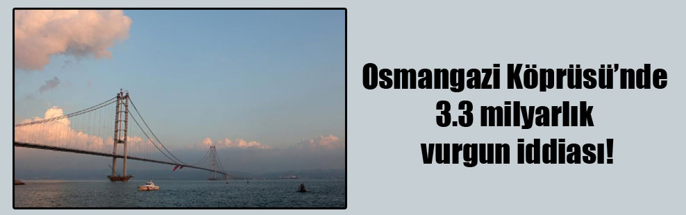 Osmangazi Köprüsü’nde 3.3 milyarlık vurgun iddiası!