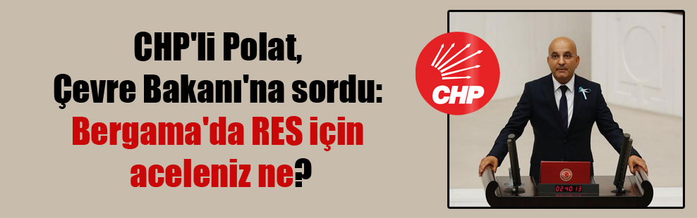CHP’li Polat, Çevre Bakanı’na sordu: Bergama’da RES için aceleniz ne?