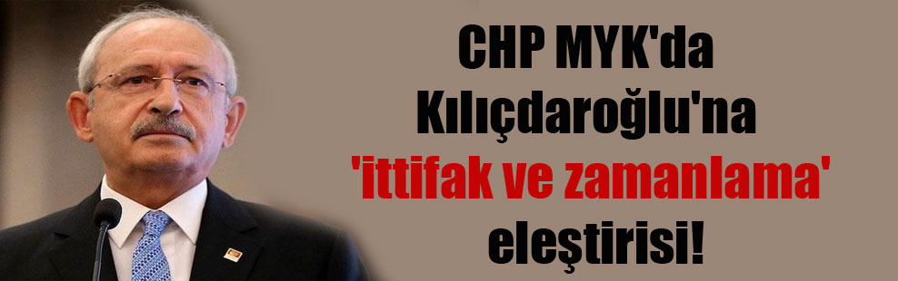 CHP MYK’da Kılıçdaroğlu’na ‘ittifak ve zamanlama’ eleştirisi!