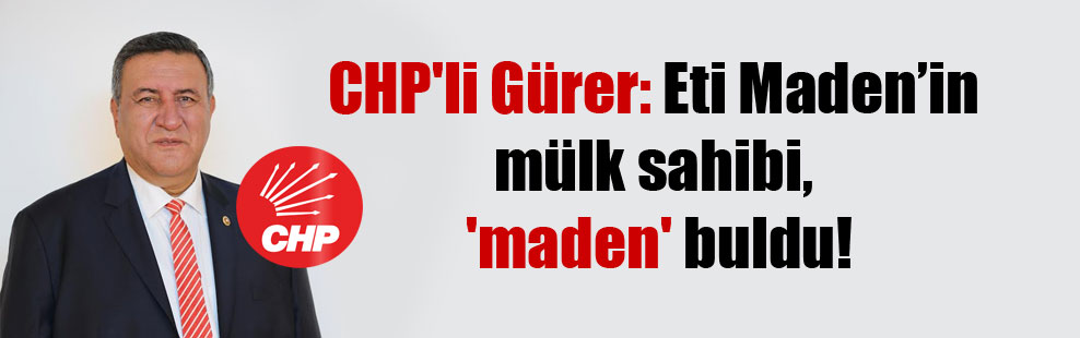 CHP’li Gürer: Eti Maden’in mülk sahibi, ‘maden’ buldu!