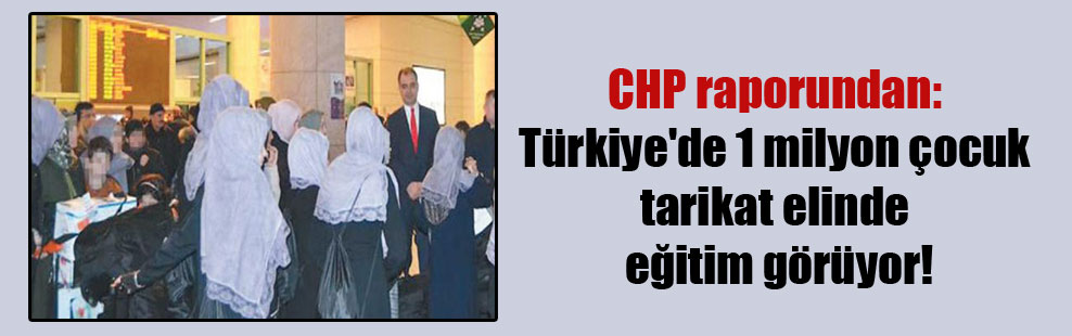 CHP raporundan: Türkiye’de 1 milyon çocuk tarikat elinde eğitim görüyor!