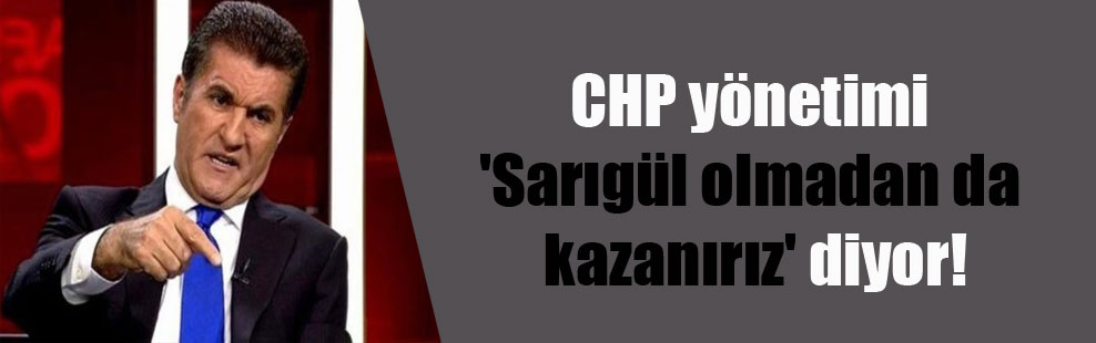 CHP yönetimi ‘Sarıgül olmadan da kazanırız’ diyor!