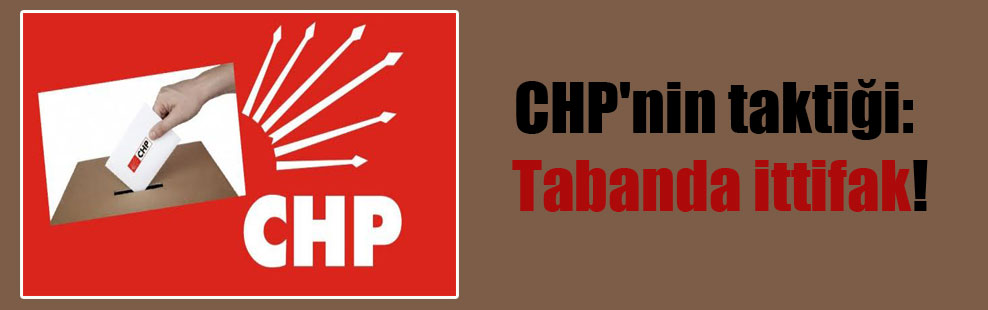 CHP’nin taktiği: Tabanda ittifak!