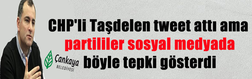 CHP’li Taşdelen tweet attı ama partililer sosyal medyada böyle tepki gösterdi