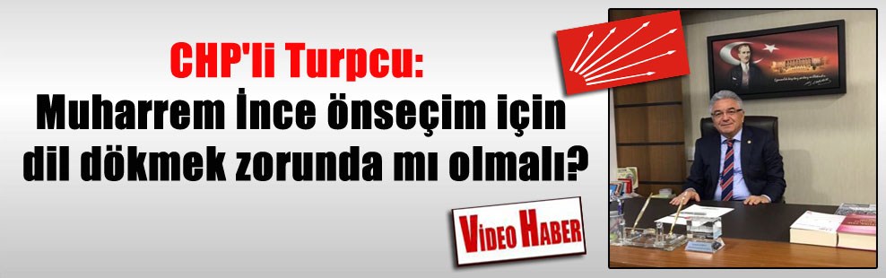 CHP’li Turpcu: Muharrem İnce önseçim için dil dökmek zorunda mı olmalı?