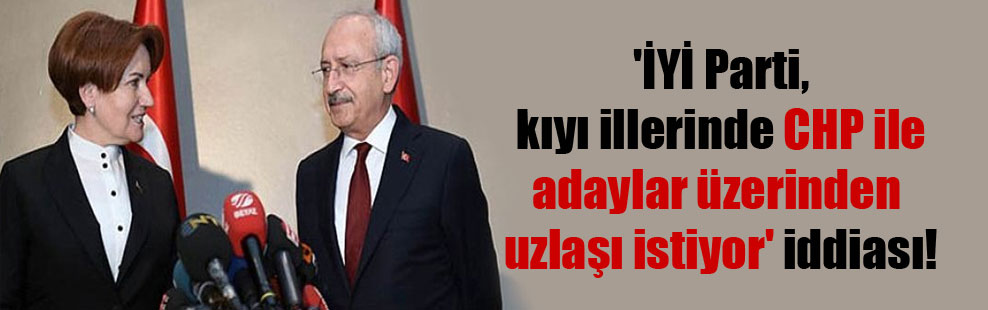‘İYİ Parti, kıyı illerinde CHP ile adaylar üzerinden uzlaşı istiyor’ iddiası!