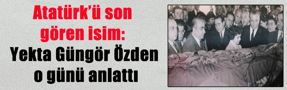 Atatürk’ü son gören isim: Yekta Güngör Özden o günü anlattı